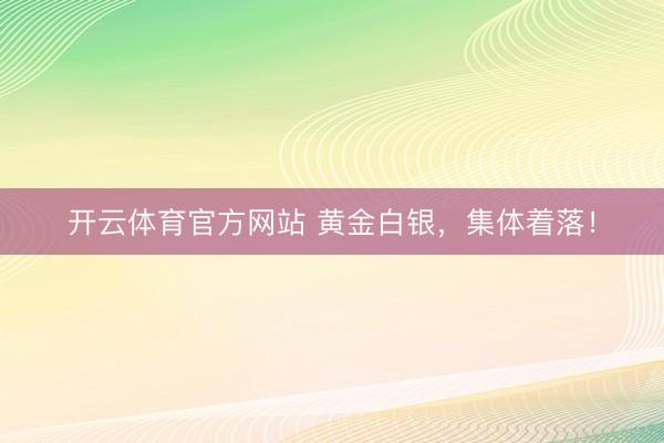 开云体育官方网站 黄金白银,集体着落!