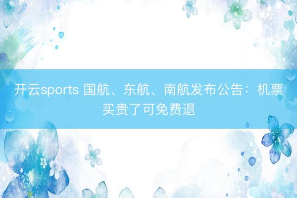 开云sports 国航、东航、南航发布公告：机票买贵了可免费退