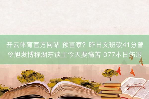 开云体育官方网站 预言家？昨日文班砍41分曾令旭发博称湖东谈主今天要痛苦 077本日伤退