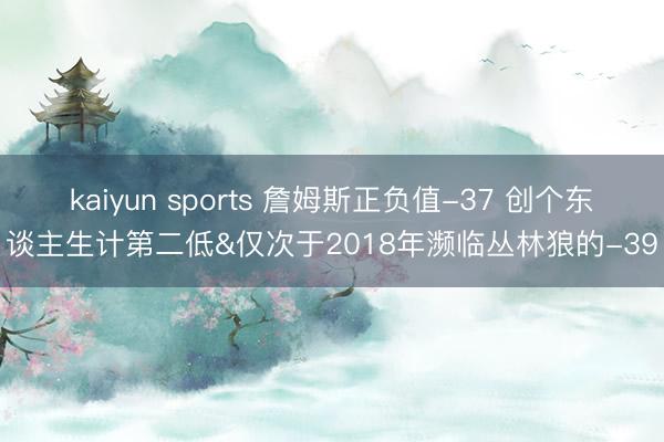 kaiyun sports 詹姆斯正负值-37 创个东谈主生计第二低&仅次于2018年濒临丛林狼的-39