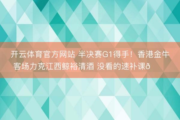 开云体育官方网站 半决赛G1得手！香港金牛客场力克江西鲸裕清酒 没看的速补课👇