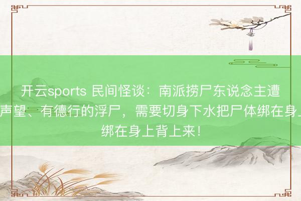 开云sports 民间怪谈：南派捞尸东说念主遭受生前有声望、有德行的浮尸，需要切身下水把尸体绑在身上背上来！