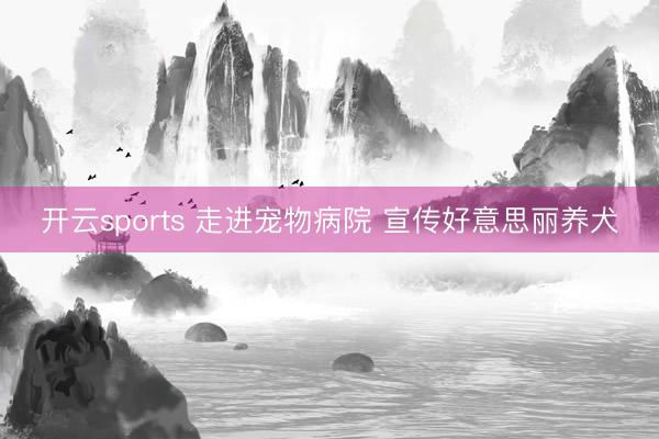 开云sports 走进宠物病院 宣传好意思丽养犬