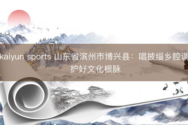 kaiyun sports 山东省滨州市博兴县：唱披缁乡腔调 护好文化根脉