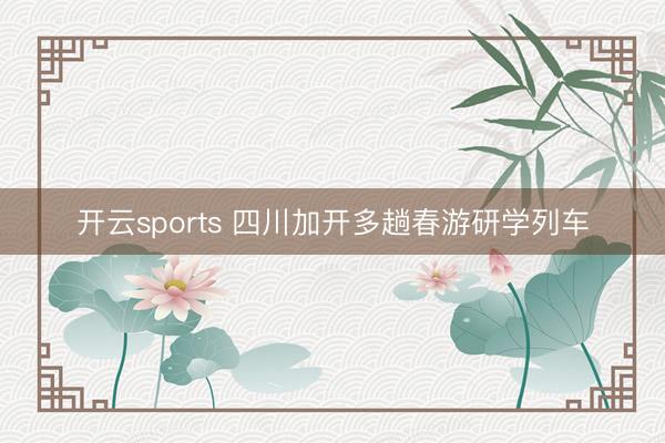 开云sports 四川加开多趟春游研学列车
