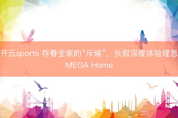 开云sports 存眷全家的“斥候”,长假深度体验理思MEGA Home