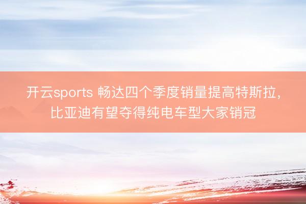 开云sports 畅达四个季度销量提高特斯拉，比亚迪有望夺得纯电车型大家销冠