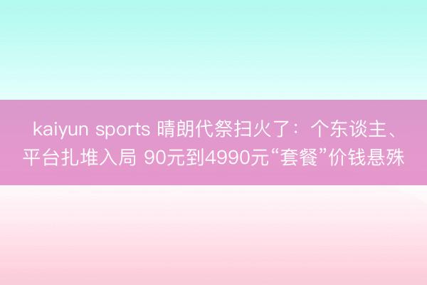 kaiyun sports 晴朗代祭扫火了:个东谈主、平台扎堆入局 90元到4990元“套餐”价钱悬殊
