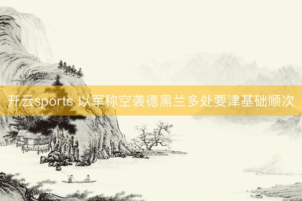 开云sports 以军称空袭德黑兰多处要津基础顺次