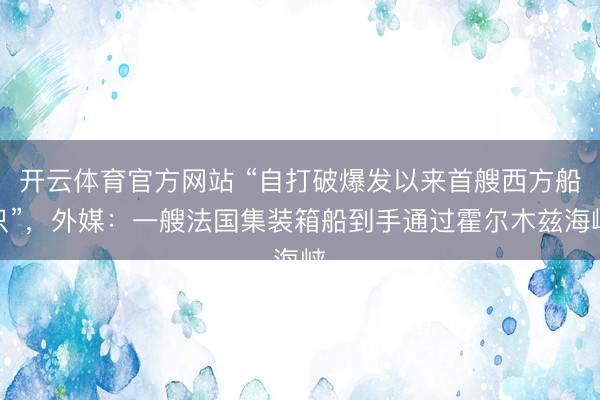 开云体育官方网站 “自打破爆发以来首艘西方船只”，外媒：一艘法国集装箱船到手通过霍尔木兹海峡