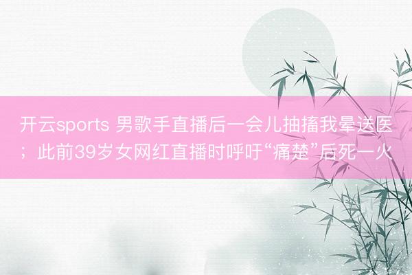 开云sports 男歌手直播后一会儿抽搐我晕送医；此前39岁女网红直播时呼吁“痛楚”后死一火