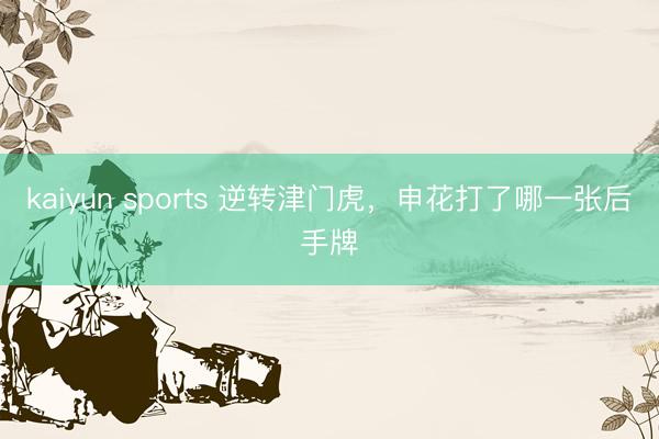 kaiyun sports 逆转津门虎，申花打了哪一张后手牌
