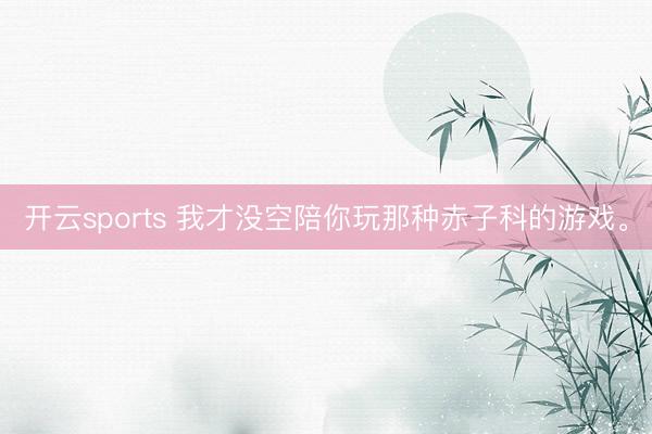开云sports 我才没空陪你玩那种赤子科的游戏<a href=