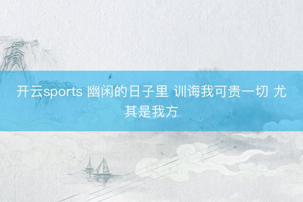 开云sports 幽闲的日子里 训诲我可贵一切 尤其是我方