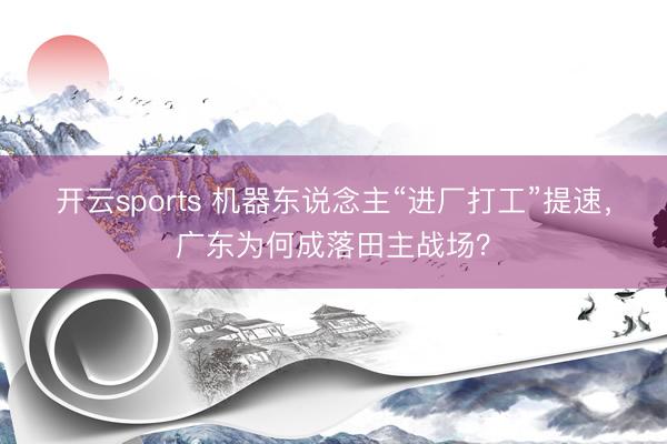 开云sports 机器东说念主“进厂打工”提速，广东为何成落田主战场？