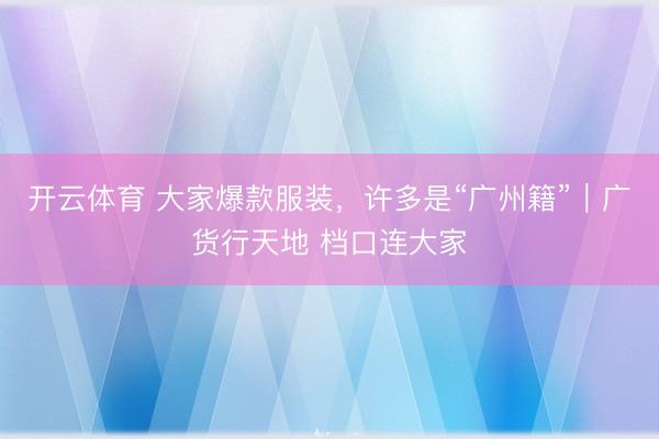 开云体育 大家爆款服装，许多是“广州籍”｜广货行天地 档口连大家
