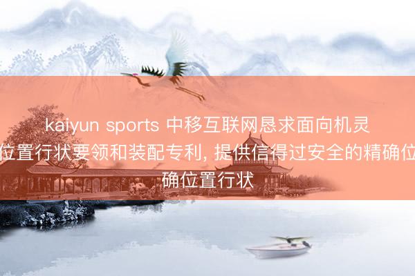 kaiyun sports 中移互联网恳求面向机灵城市的位置行状要领和装配专利, 提供信得过安全的精确位置行状