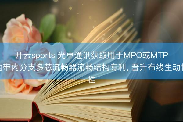 开云sports 光卓通讯获取用于MPO或MTP的带内分支多芯流畅器流畅结构专利， 晋升布线生动性