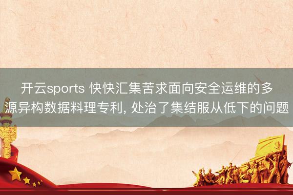 开云sports 快快汇集苦求面向安全运维的多源异构数据料理专利， 处治了集结服从低下的问题
