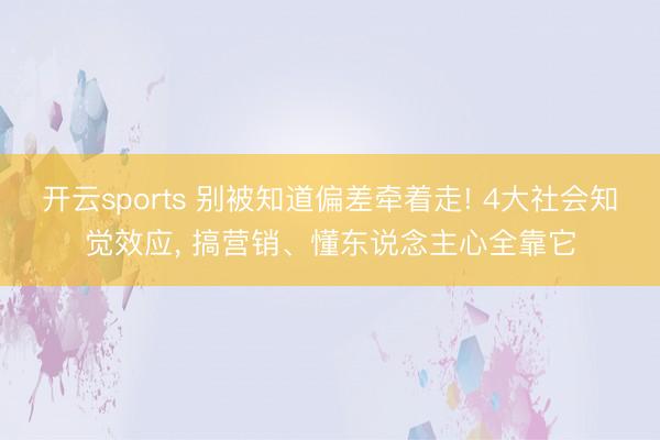 开云sports 别被知道偏差牵着走! 4大社会知觉效应， 搞营销、懂东说念主心全靠它