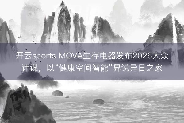 开云sports MOVA生存电器发布2026大众计谋，以“健康空间智能”界说异日之家