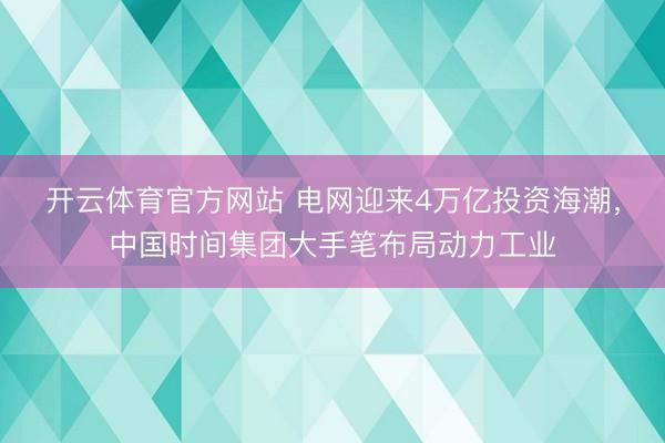 开云体育官方网站 电网迎来4万亿投资海潮，中国时间集团大手笔布局动力工业