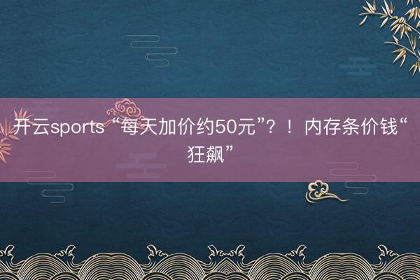 开云sports “每天加价约50元”?!内存条价钱“狂飙”