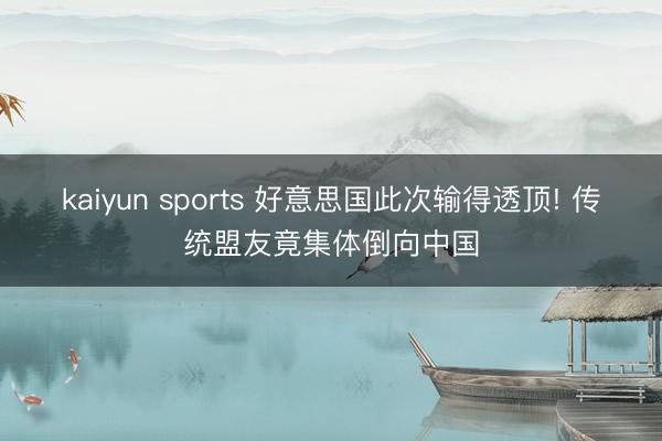 kaiyun sports 好意思国此次输得透顶! 传统盟友竟集体倒向中国
