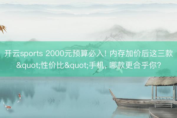 开云sports 2000元预算必入! 内存加价后这三款"性价比"手机， 哪款更合乎你?