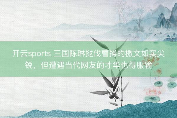 开云sports 三国陈琳挞伐曹操的檄文如实尖锐,但遭遇当代网友的才华也得服输
