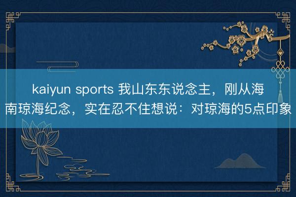 kaiyun sports 我山东东说念主，刚从海南琼海纪念，实在忍不住想说：对琼海的5点印象