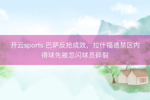 开云sports 巴萨反抢成效，拉什福德禁区内得球先被忽闪球员碎裂