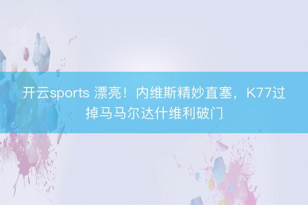 开云sports 漂亮！内维斯精妙直塞，K77过掉马马尔达什维利破门