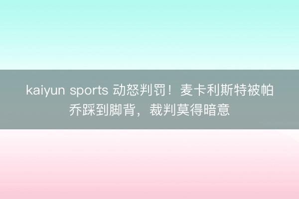 kaiyun sports 动怒判罚！麦卡利斯特被帕乔踩到脚背，裁判莫得暗意