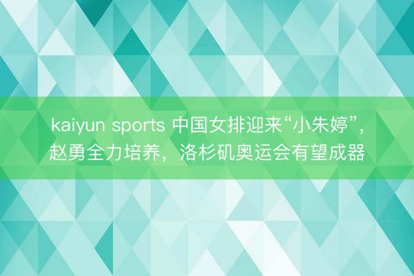 kaiyun sports 中国女排迎来“小朱婷”，赵勇全力培养，洛杉矶奥运会有望成器