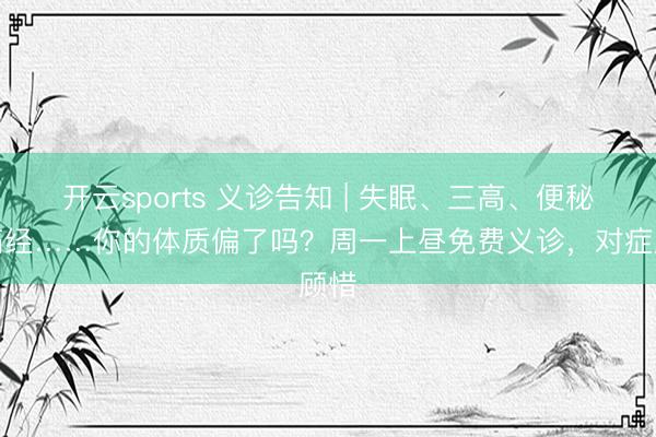开云sports 义诊告知 | 失眠、三高、便秘、痛经……你的体质偏了吗?周一上昼免费义诊,对症顾惜