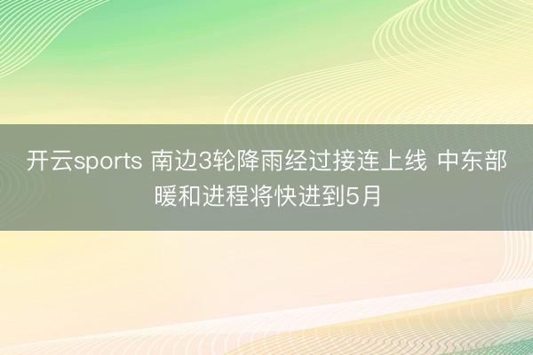 开云sports 南边3轮降雨经过接连上线 中东部暖和进程将快进到5月