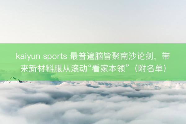 kaiyun sports 最普遍脑皆聚南沙论剑,带来新材料服从滚动“看家本领”(附名单)