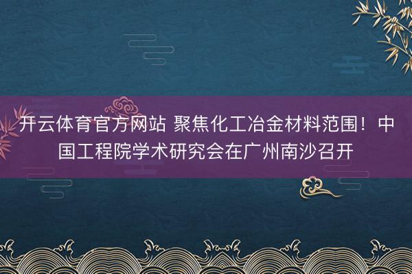 开云体育官方网站 聚焦化工冶金材料范围!中国工程院学术研究会在广州南沙召开