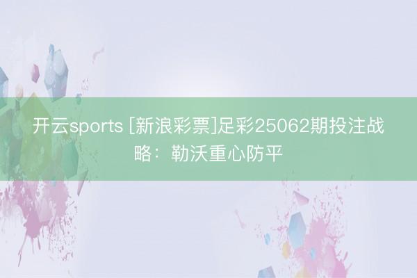 开云sports [新浪彩票]足彩25062期投注战略：勒沃重心防平
