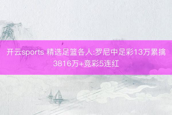 开云sports 精选足篮各人:罗尼中足彩13万累擒3816万+竞彩5连红