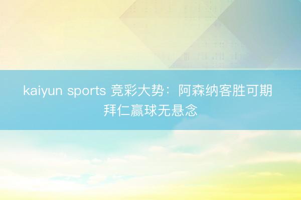 kaiyun sports 竞彩大势:阿森纳客胜可期 拜仁赢球无悬念
