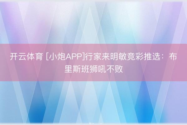 开云体育 [小炮APP]行家来明敏竞彩推选：布里斯班狮吼不败