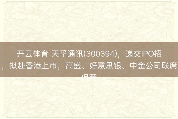 开云体育 天孚通讯(300394)，递交IPO招股书，拟赴香港上市，高盛、好意思银、中金公司联席保荐