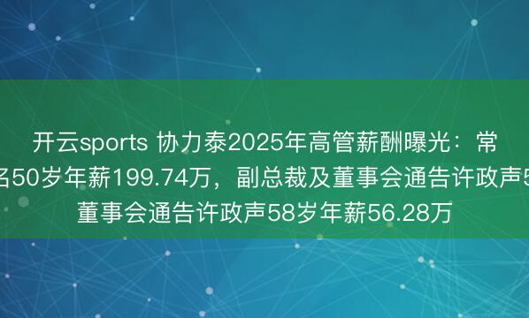 开云sports 协力泰2025年高管薪酬曝光：常务副总司理肖绪名50岁年薪199.74万，副总裁及董事会通告许政声58岁年薪56.28万