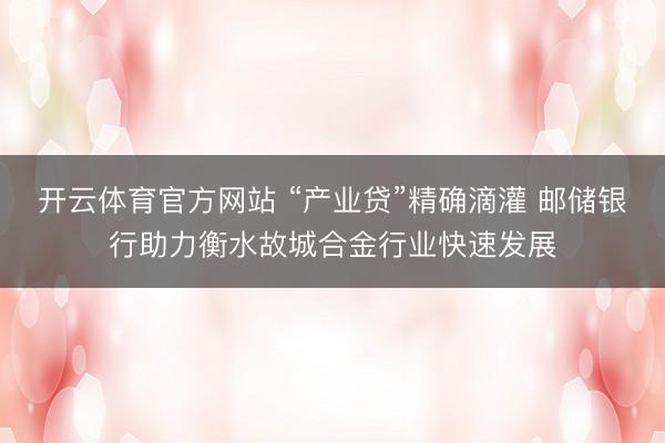 开云体育官方网站 “产业贷”精确滴灌 邮储银行助力衡水故城合金行业快速发展
