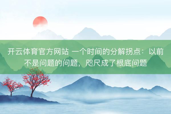 开云体育官方网站 一个时间的分解拐点:以前不是问题的问题,咫尺成了根底问题