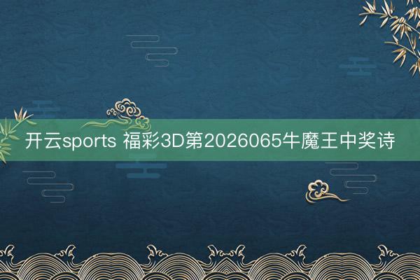 开云sports 福彩3D第2026065牛魔王中奖诗