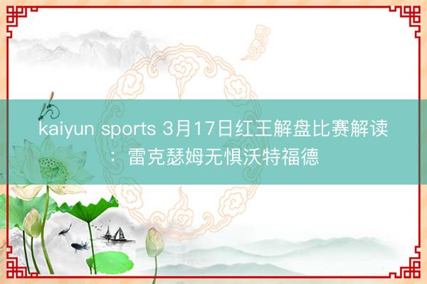 kaiyun sports 3月17日红王解盘比赛解读:雷克瑟姆无惧沃特福德