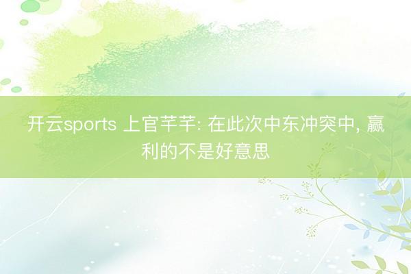 开云sports 上官芊芊: 在此次中东冲突中, 赢利的不是好意思